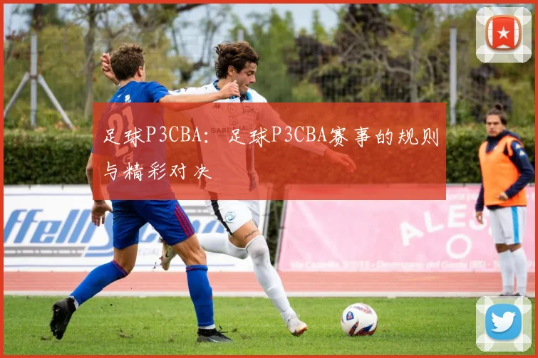 足球P3CBA：足球P3CBA赛事的规则与精彩对决