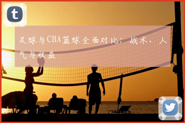 足球与CBA篮球全面对比：战术、人气与收益