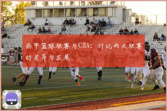 西甲篮球联赛与CBA：对比两大联赛的差异与发展