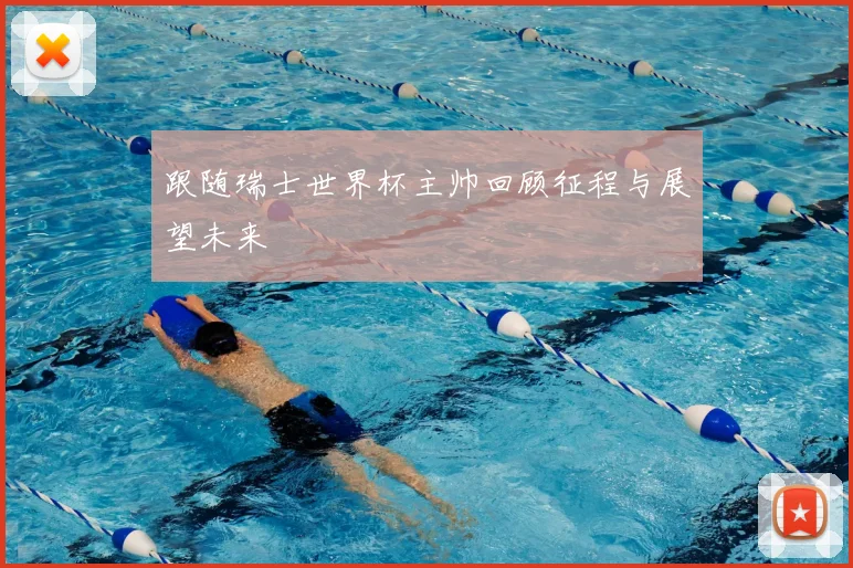 跟随瑞士世界杯主帅回顾征程与展望未来