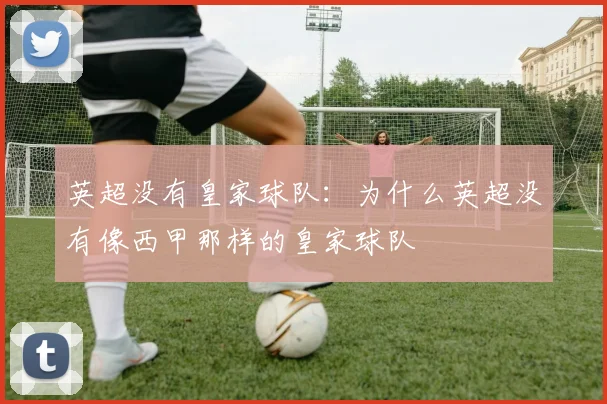 英超没有皇家球队：为什么英超没有像西甲那样的皇家球队