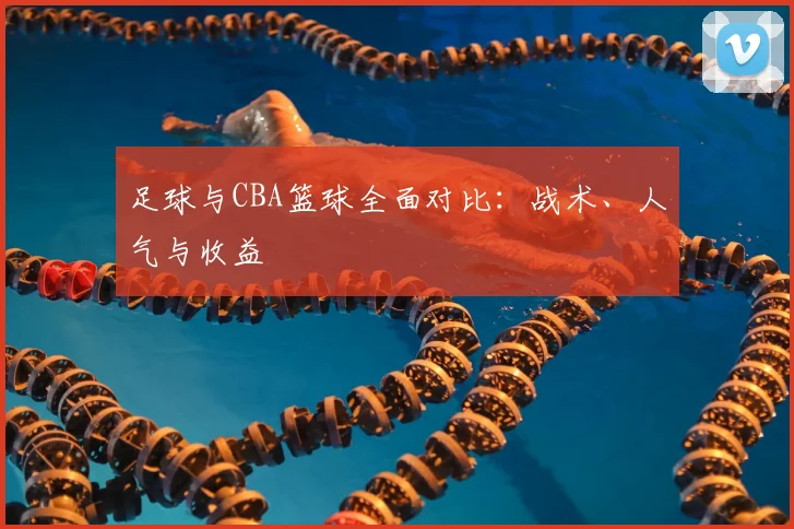 足球与CBA篮球全面对比：战术、人气与收益